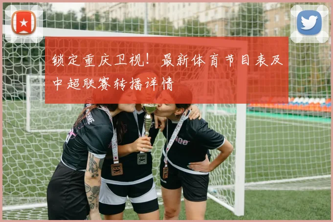 锁定重庆卫视！最新体育节目表及中超联赛转播详情
