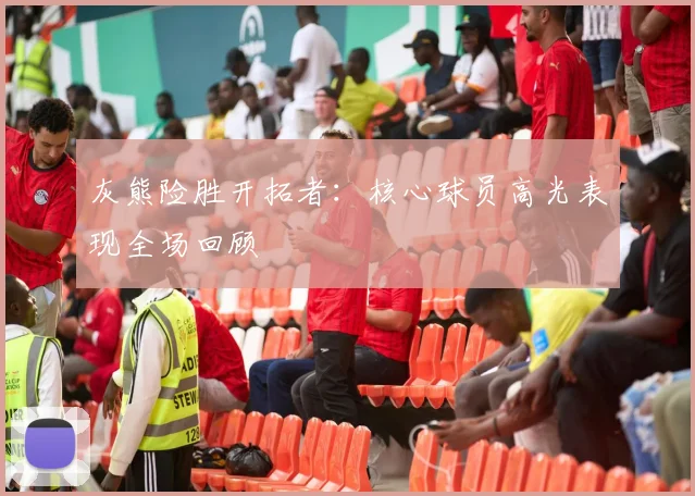 灰熊险胜开拓者：核心球员高光表现全场回顾