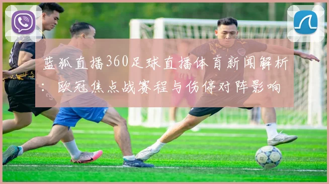 蓝狐直播360足球直播体育新闻解析：欧冠焦点战赛程与伤停对阵影响