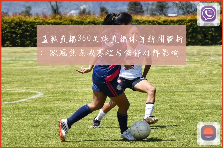 蓝狐直播360足球直播体育新闻解析：欧冠焦点战赛程与伤停对阵影响