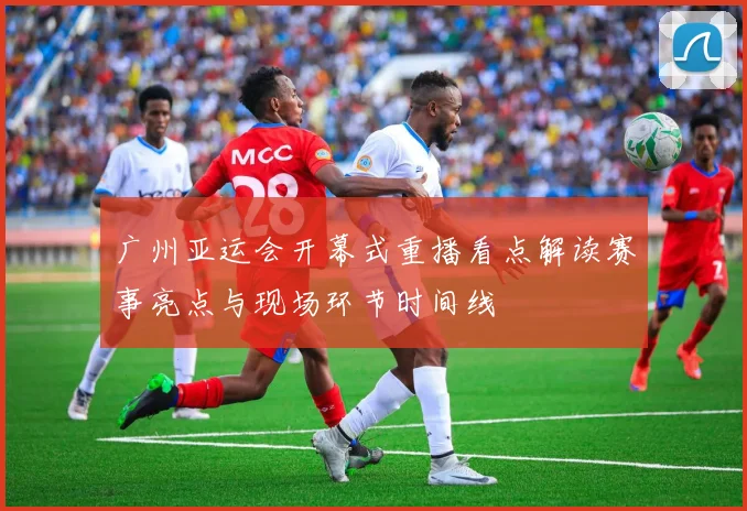 广州亚运会开幕式重播看点解读赛事亮点与现场环节时间线