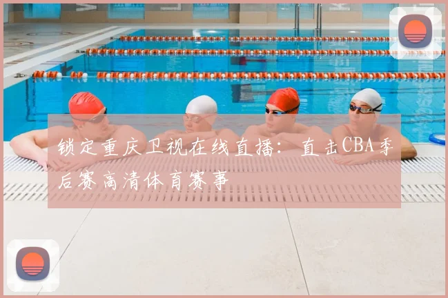 锁定重庆卫视在线直播：直击CBA季后赛高清体育赛事