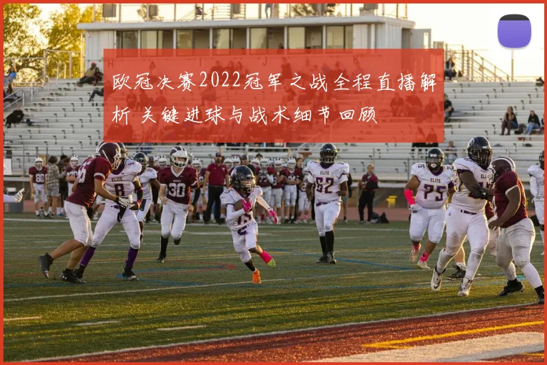 欧冠决赛2022冠军之战全程直播解析 关键进球与战术细节回顾