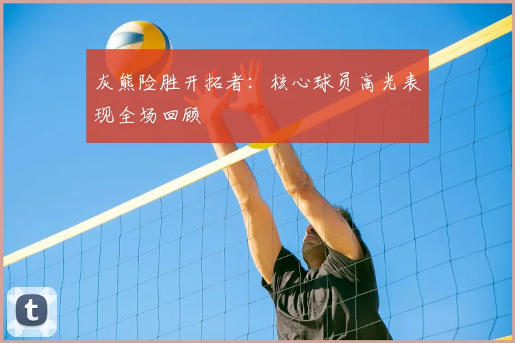 灰熊险胜开拓者：核心球员高光表现全场回顾