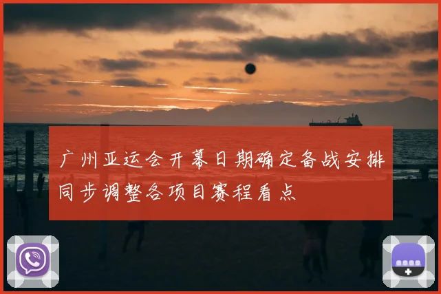 广州亚运会开幕日期确定备战安排同步调整各项目赛程看点